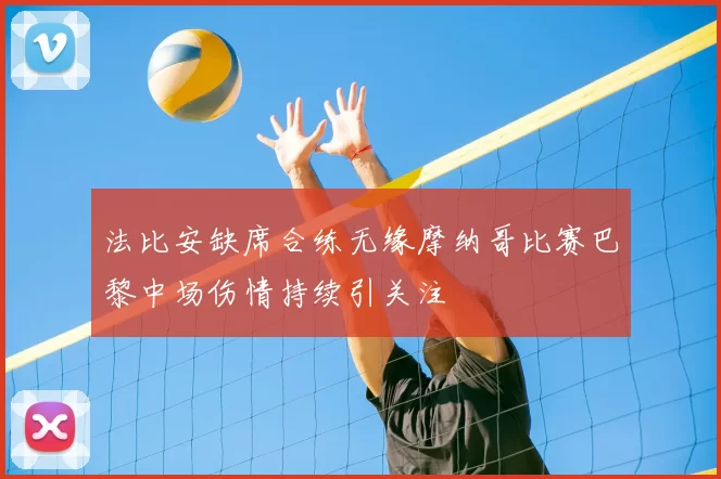 法比安缺席合练无缘摩纳哥比赛巴黎中场伤情持续引关注