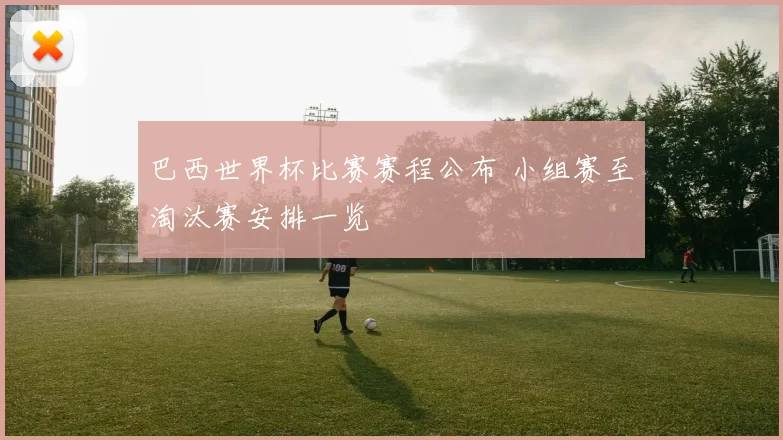巴西世界杯比赛赛程公布 小组赛至淘汰赛安排一览