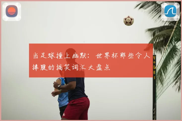 当足球撞上幽默：世界杯那些令人捧腹的搞笑词汇大盘点