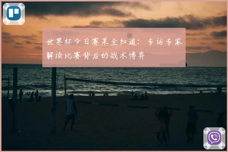 世界杯今日赛果全知道:专访专家解读比赛背后的战术博弈