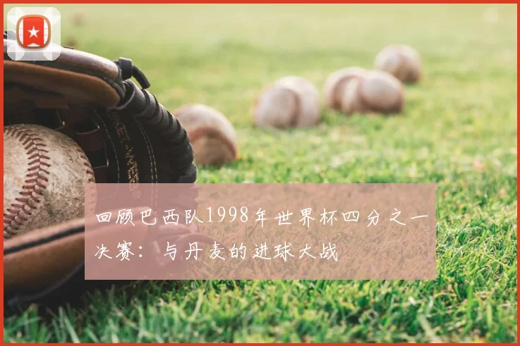 回顾巴西队1998年世界杯四分之一决赛:与丹麦的进球大战