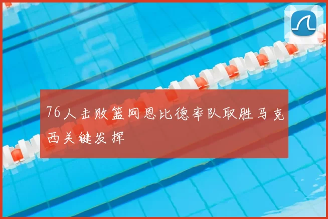 76人击败篮网恩比德率队取胜马克西关键发挥