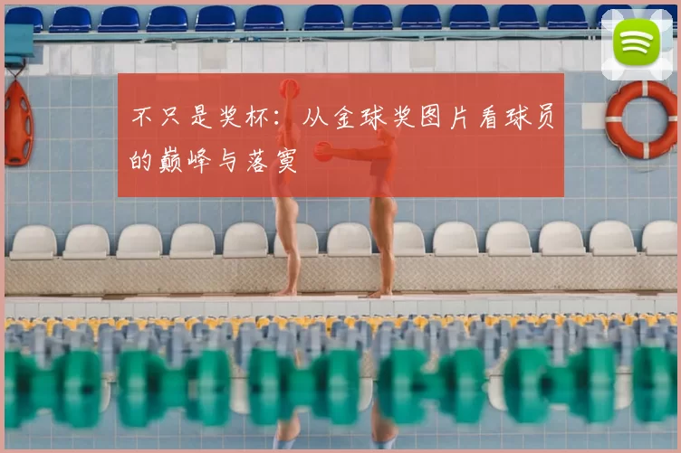 不只是奖杯:从金球奖图片看球员的巅峰与落寞