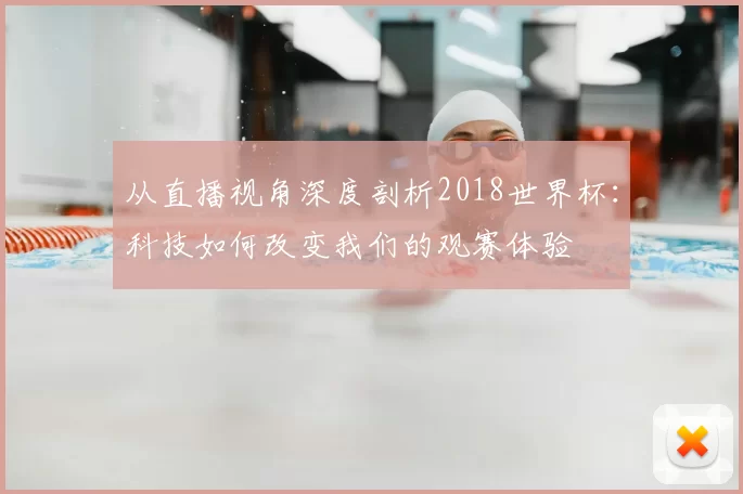 从直播视角深度剖析2018世界杯:科技如何改变我们的观赛体验