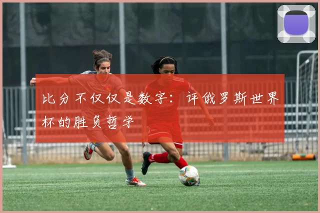 比分不仅仅是数字:评俄罗斯世界杯的胜负哲学