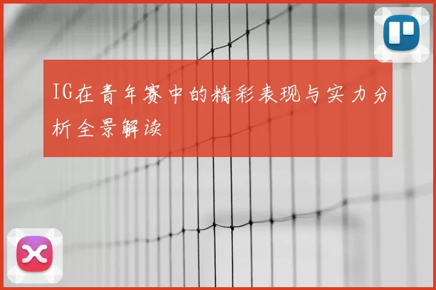 IG在青年赛中的精彩表现与实力分析全景解读