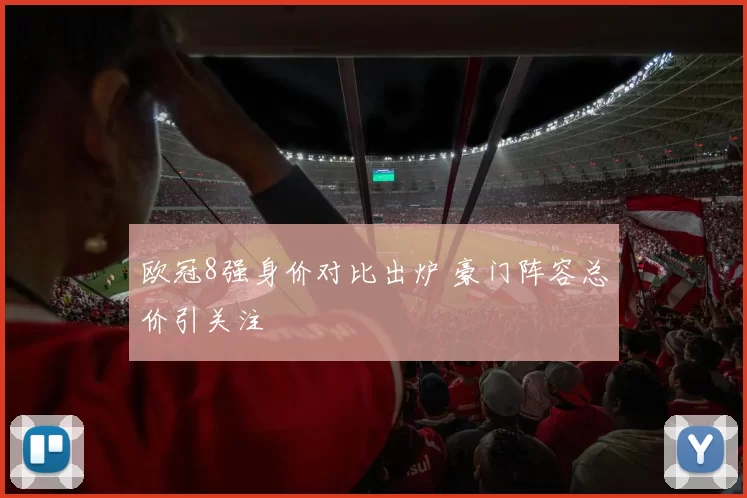 欧冠8强身价对比出炉 豪门阵容总价引关注