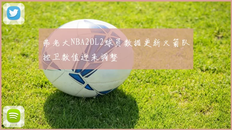 弗老大NBA2OL2球员数据更新火箭队控卫数值迎来调整