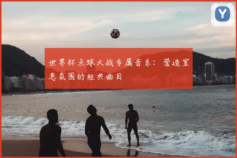 世界杯点球大战专属音乐:营造窒息氛围的经典曲目