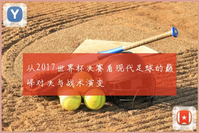 从2017世界杯决赛看现代足球的巅峰对决与战术演变