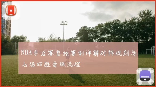 NBA季后赛首轮赛制详解对阵规则与七场四胜晋级流程