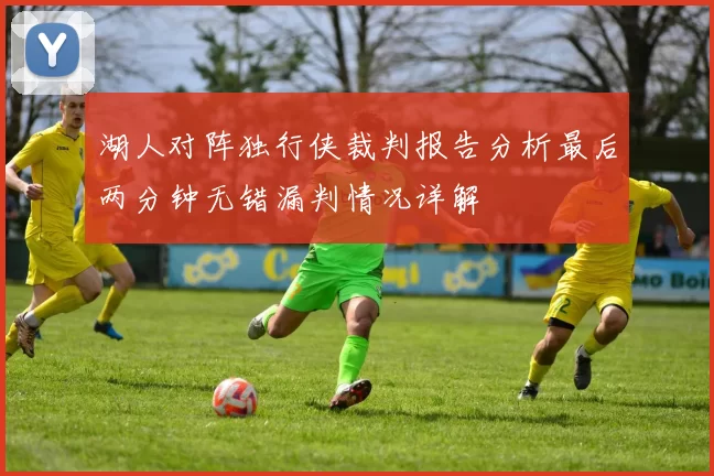 湖人对阵独行侠裁判报告分析最后两分钟无错漏判情况详解