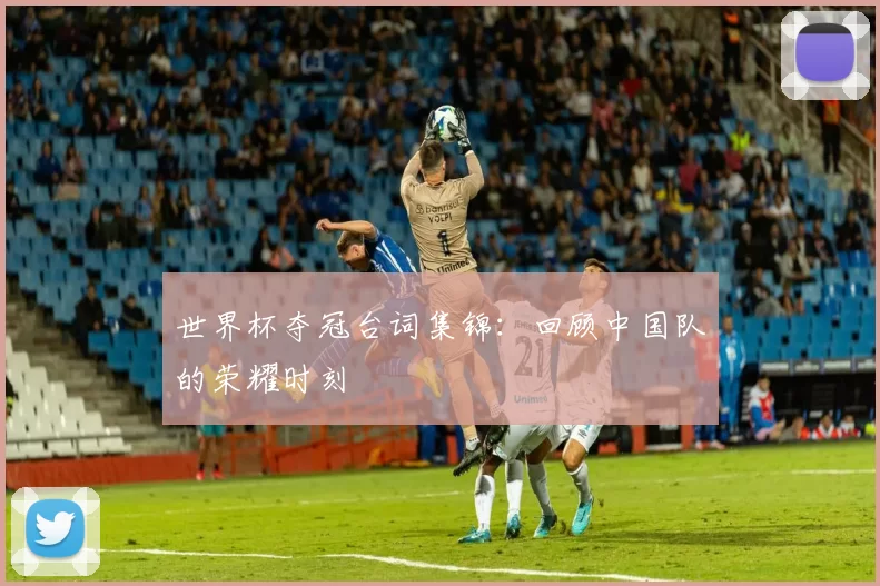 世界杯夺冠台词集锦:回顾中国队的荣耀时刻