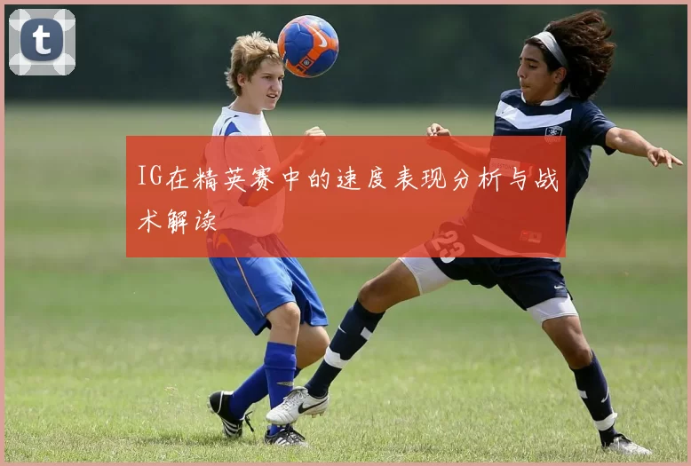 IG在精英赛中的速度表现分析与战术解读