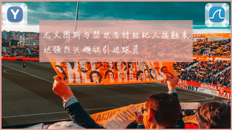 尤文图斯与瑟尔洛特经纪人接触表达强烈兴趣欲引进球员