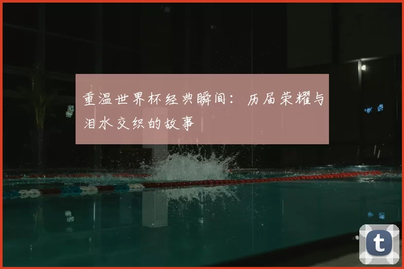 重温世界杯经典瞬间:历届荣耀与泪水交织的故事