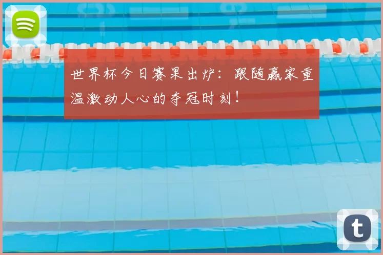 世界杯今日赛果出炉:跟随赢家重温激动人心的夺冠时刻!
