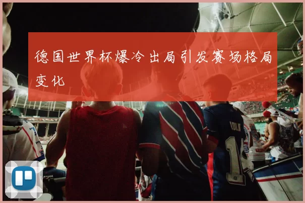德国世界杯爆冷出局引发赛场格局变化