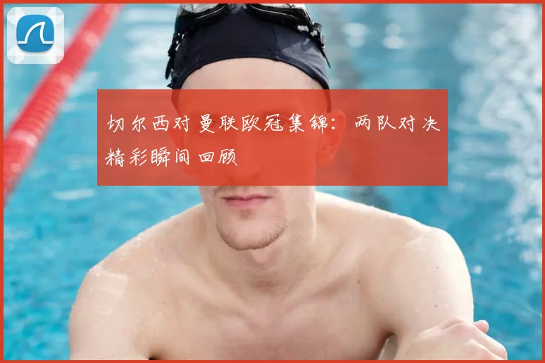 切尔西对曼联欧冠集锦:两队对决精彩瞬间回顾