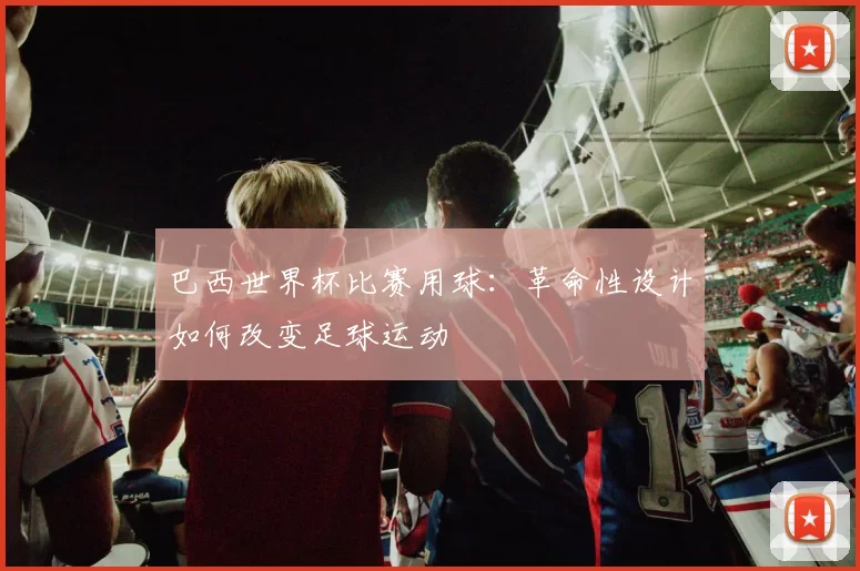 巴西世界杯比赛用球:革命性设计如何改变足球运动