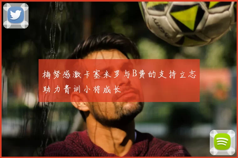 梅努感激卡塞米罗与B费的支持立志助力青训小将成长