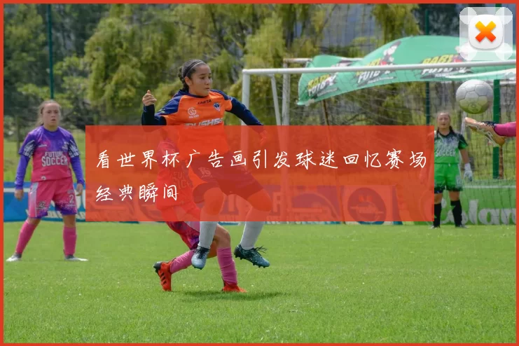 看世界杯广告画引发球迷回忆赛场经典瞬间