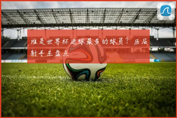 谁是世界杯进球最多的球员?历届射手王盘点