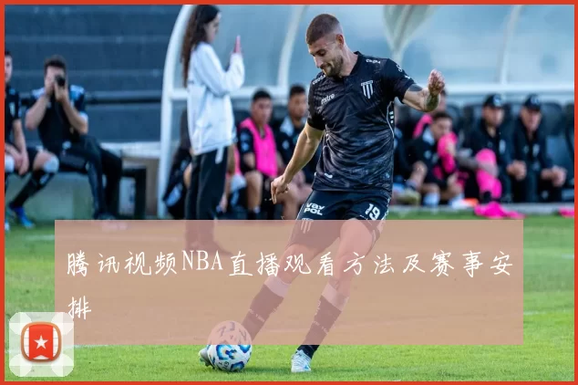 腾讯视频NBA直播观看方法及赛事安排