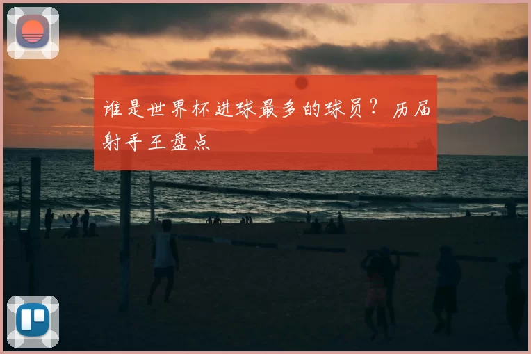 谁是世界杯进球最多的球员?历届射手王盘点