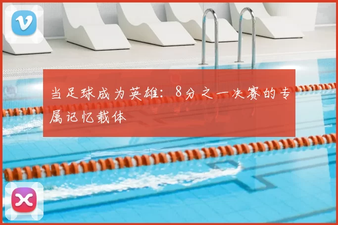 当足球成为英雄:8分之一决赛的专属记忆载体