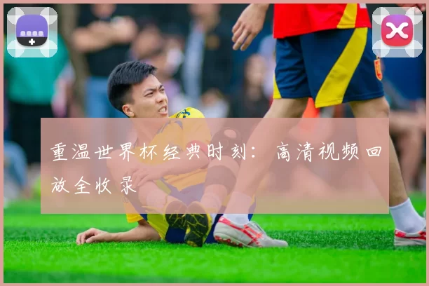 重温世界杯经典时刻:高清视频回放全收录